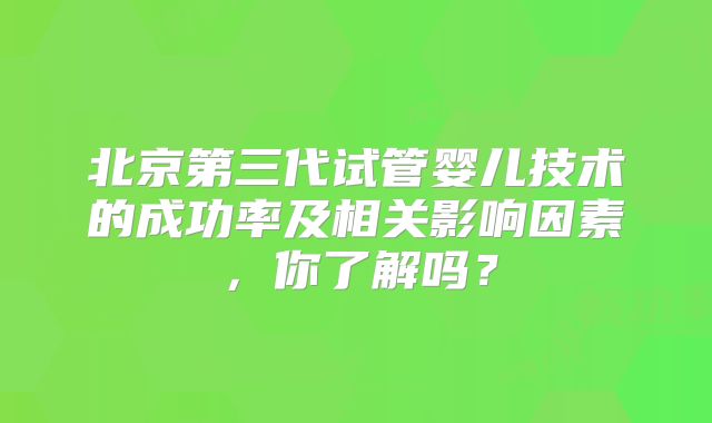 北京第三代试管婴儿技术的成功率及相关影响因素，你了解吗？