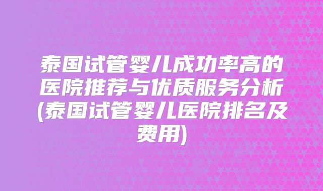 泰国试管婴儿成功率高的医院推荐与优质服务分析(泰国试管婴儿医院排名及费用)