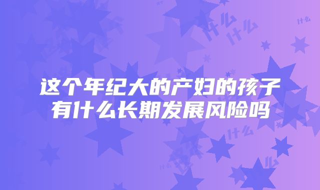 这个年纪大的产妇的孩子有什么长期发展风险吗