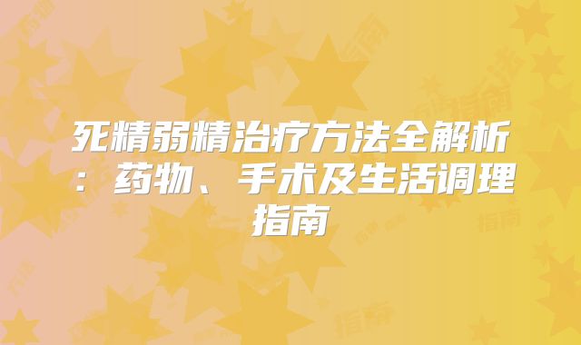 死精弱精治疗方法全解析:药物、手术及生活调理指南