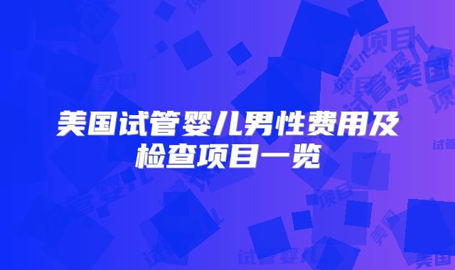 美国试管婴儿男性费用及检查项目一览