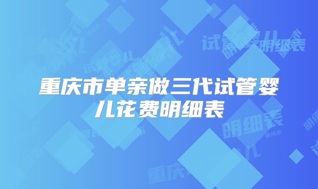 重庆市单亲做三代试管婴儿花费明细表