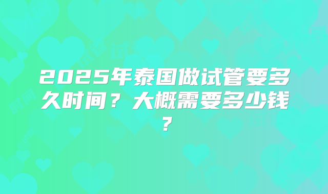 2025年泰国做试管要多久时间?大概需要多少钱?