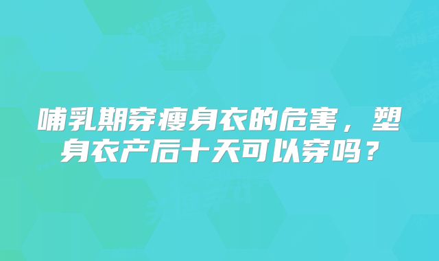 哺乳期穿瘦身衣的危害，塑身衣产后十天可以穿吗？