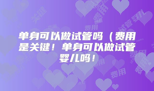 单身可以做试管吗（费用是关键！单身可以做试管婴儿吗！