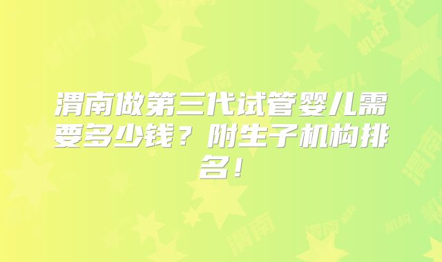 渭南做第三代试管婴儿需要多少钱？附生子机构排名！