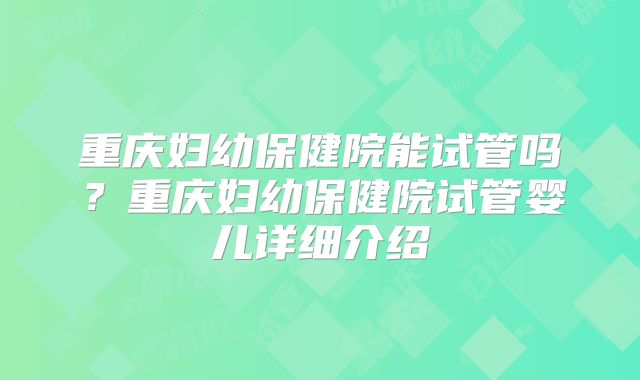 重庆妇幼保健院能试管吗？重庆妇幼保健院试管婴儿详细介绍