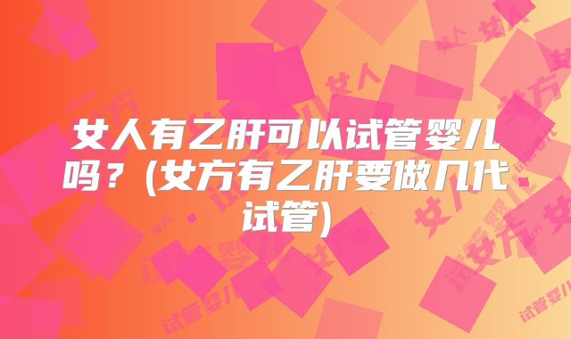 女人有乙肝可以试管婴儿吗？(女方有乙肝要做几代试管)