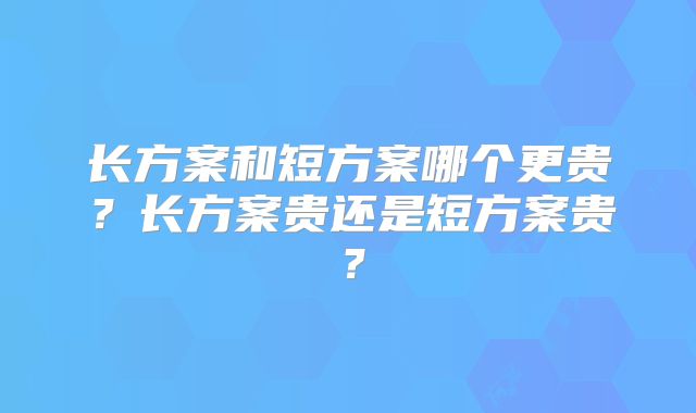 长方案和短方案哪个更贵？长方案贵还是短方案贵？