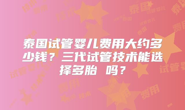 泰国试管婴儿费用大约多少钱？三代试管技术能选择多胎 吗？