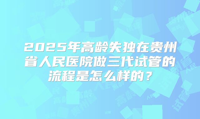 2025年高龄失独在贵州省人民医院做三代试管的流程是怎么样的？