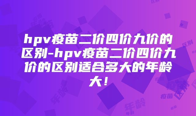 hpv疫苗二价四价九价的区别-hpv疫苗二价四价九价的区别适合多大的年龄大!