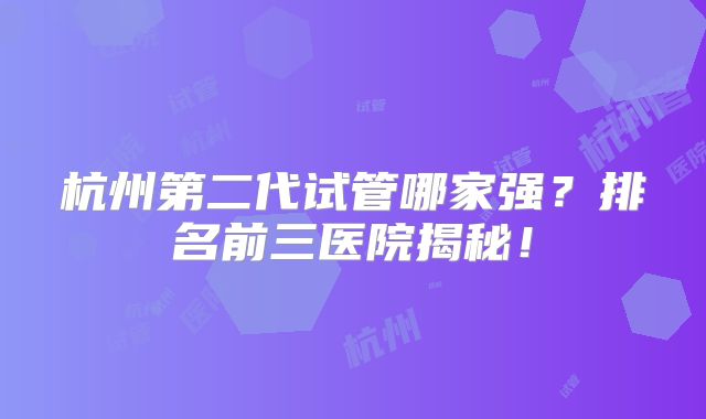 杭州第二代试管哪家强?排名前三医院揭秘!
