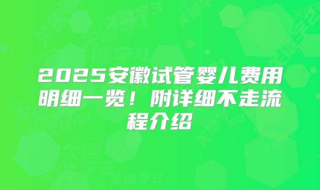 2025安徽试管婴儿费用明细一览！附详细不走流程介绍