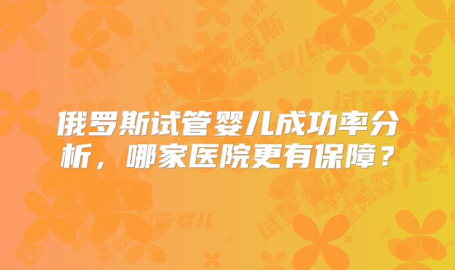 俄罗斯试管婴儿成功率分析，哪家医院更有保障？