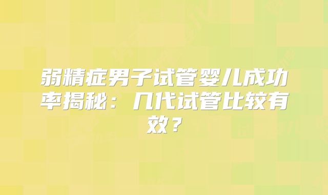 弱精症男子试管婴儿成功率揭秘：几代试管比较有效？