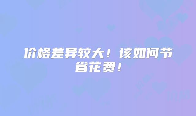 价格差异较大！该如何节省花费！