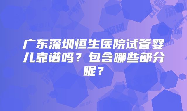广东深圳恒生医院试管婴儿靠谱吗？包含哪些部分呢？
