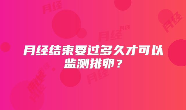 月经结束要过多久才可以监测排卵？