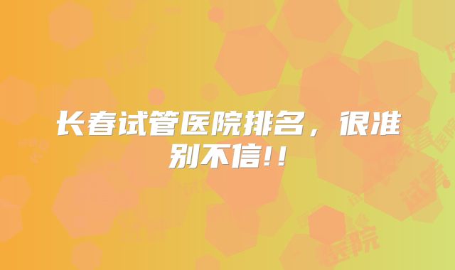 长春试管医院排名，很准别不信!！