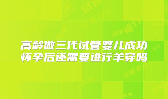 高龄做三代试管婴儿成功怀孕后还需要进行羊穿吗
