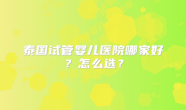 泰国试管婴儿医院哪家好？怎么选？