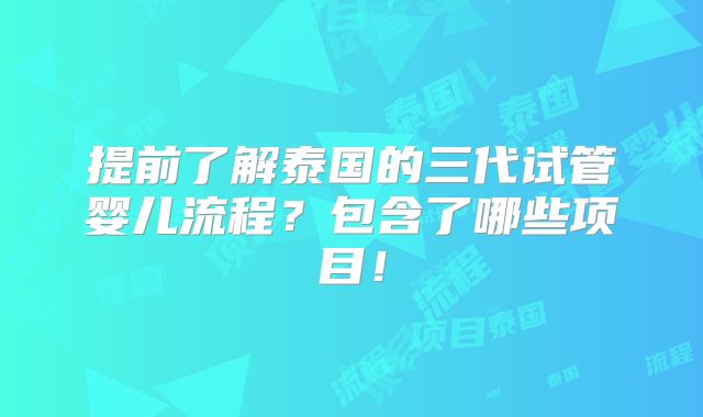提前了解泰国的三代试管婴儿流程？包含了哪些项目！