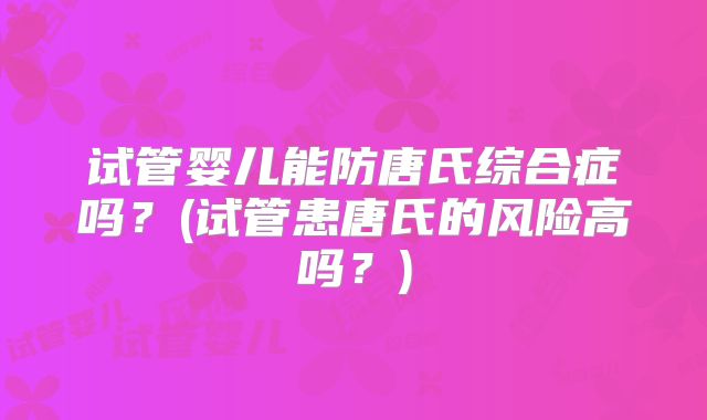 试管婴儿能防唐氏综合症吗？(试管患唐氏的风险高吗？)