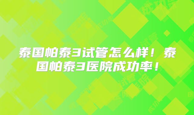 泰国帕泰3试管怎么样!泰国帕泰3医院成功率!