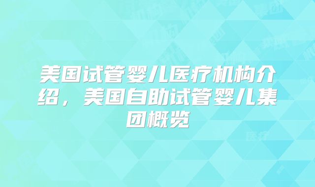 美国试管婴儿医疗机构介绍,美国自助试管婴儿集团概览