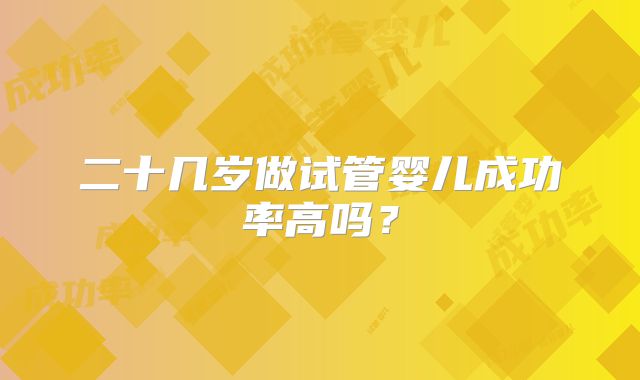 二十几岁做试管婴儿成功率高吗？