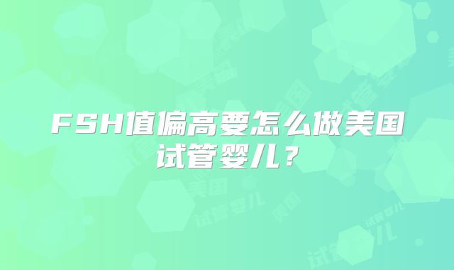 FSH值偏高要怎么做美国试管婴儿？