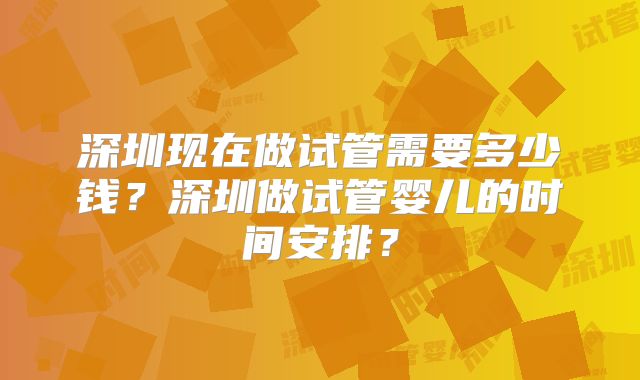 深圳现在做试管需要多少钱?深圳做试管婴儿的时间安排?