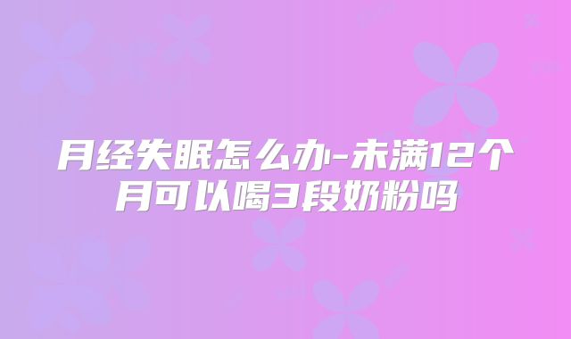 月经失眠怎么办-未满12个月可以喝3段奶粉吗