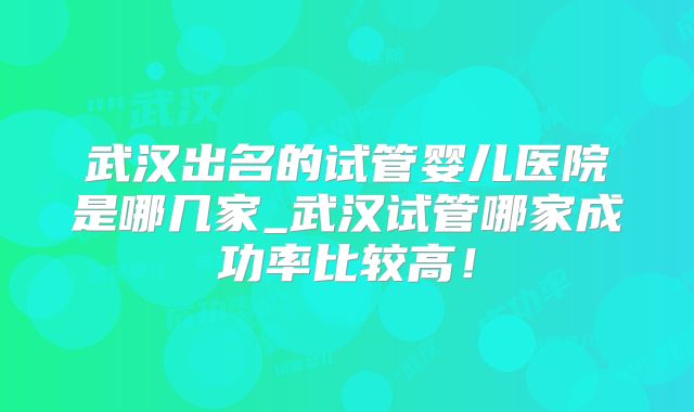 武汉出名的试管婴儿医院是哪几家_武汉试管哪家成功率比较高！