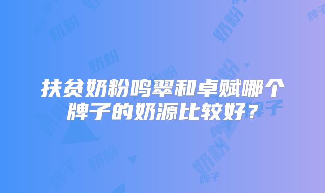 扶贫奶粉鸣翠和卓赋哪个牌子的奶源比较好?