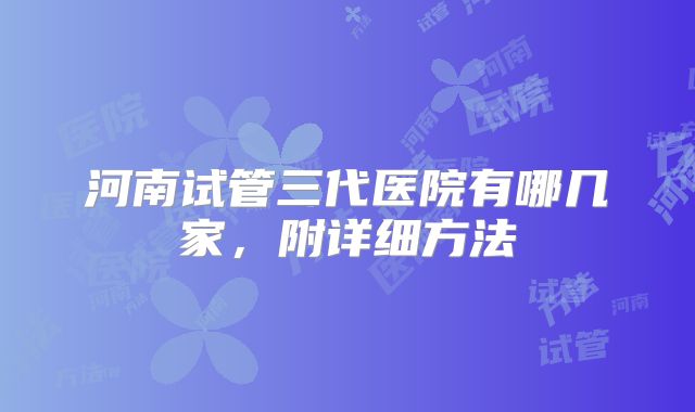 河南试管三代医院有哪几家，附详细方法