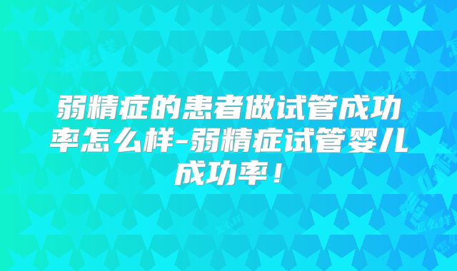 弱精症的患者做试管成功率怎么样-弱精症试管婴儿成功率!