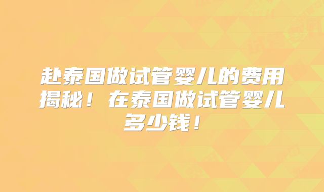 赴泰国做试管婴儿的费用揭秘！在泰国做试管婴儿多少钱！
