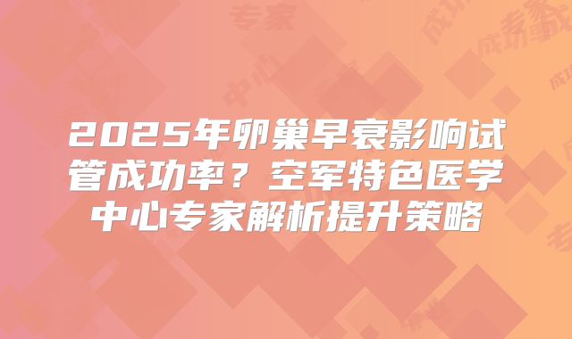 2025年卵巢早衰影响试管成功率？空军特色医学中心专家解析提升策略