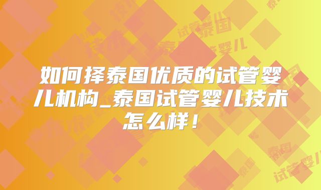 如何择泰国优质的试管婴儿机构_泰国试管婴儿技术怎么样！