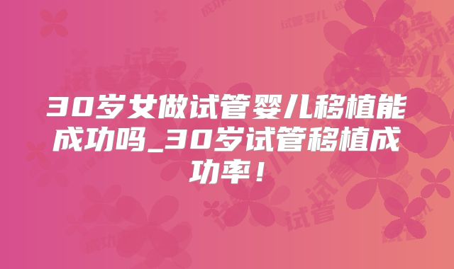 30岁女做试管婴儿移植能成功吗_30岁试管移植成功率！