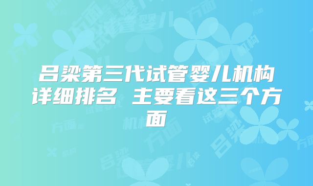 吕梁第三代试管婴儿机构详细排名 主要看这三个方面