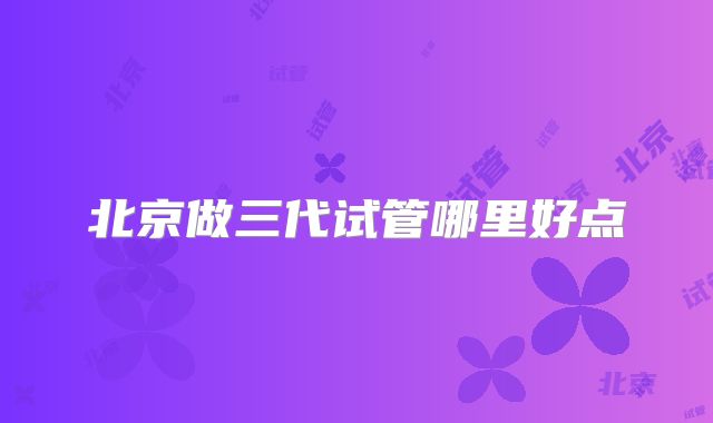 北京做三代试管哪里好点