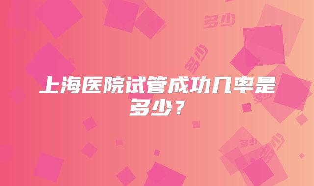 上海医院试管成功几率是多少?