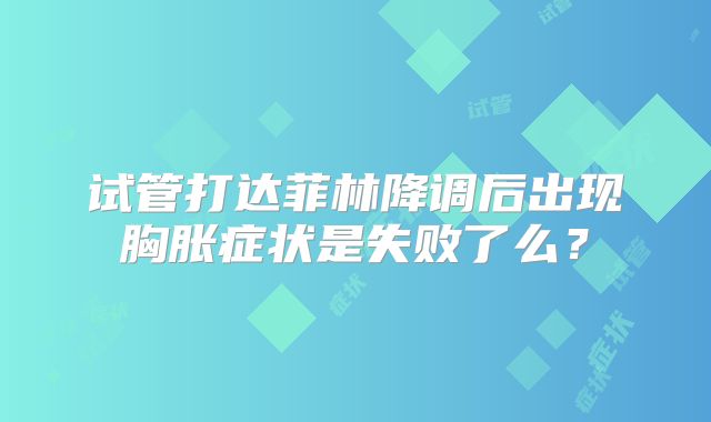 试管打达菲林降调后出现胸胀症状是失败了么？