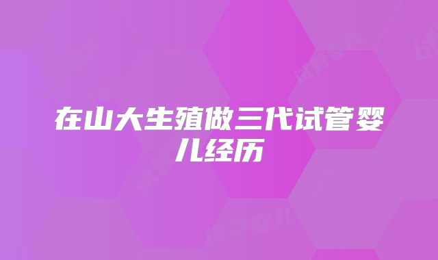 在山大生殖做三代试管婴儿经历