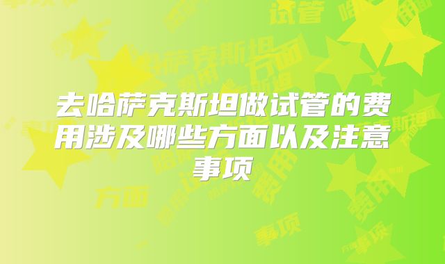 去哈萨克斯坦做试管的费用涉及哪些方面以及注意事项