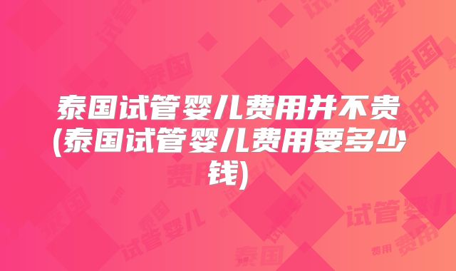 泰国试管婴儿费用并不贵(泰国试管婴儿费用要多少钱)