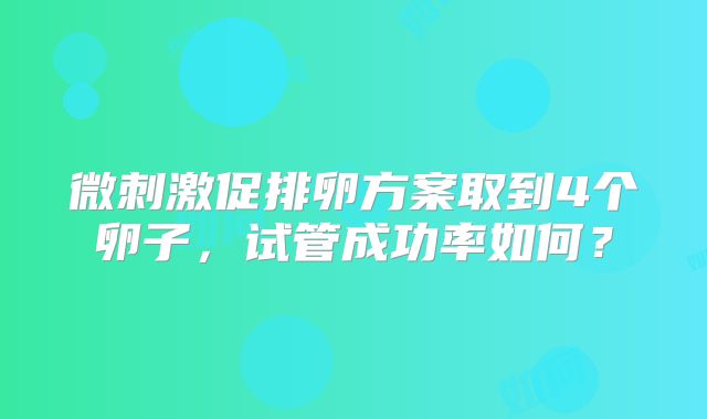 微刺激促排卵方案取到4个卵子，试管成功率如何？